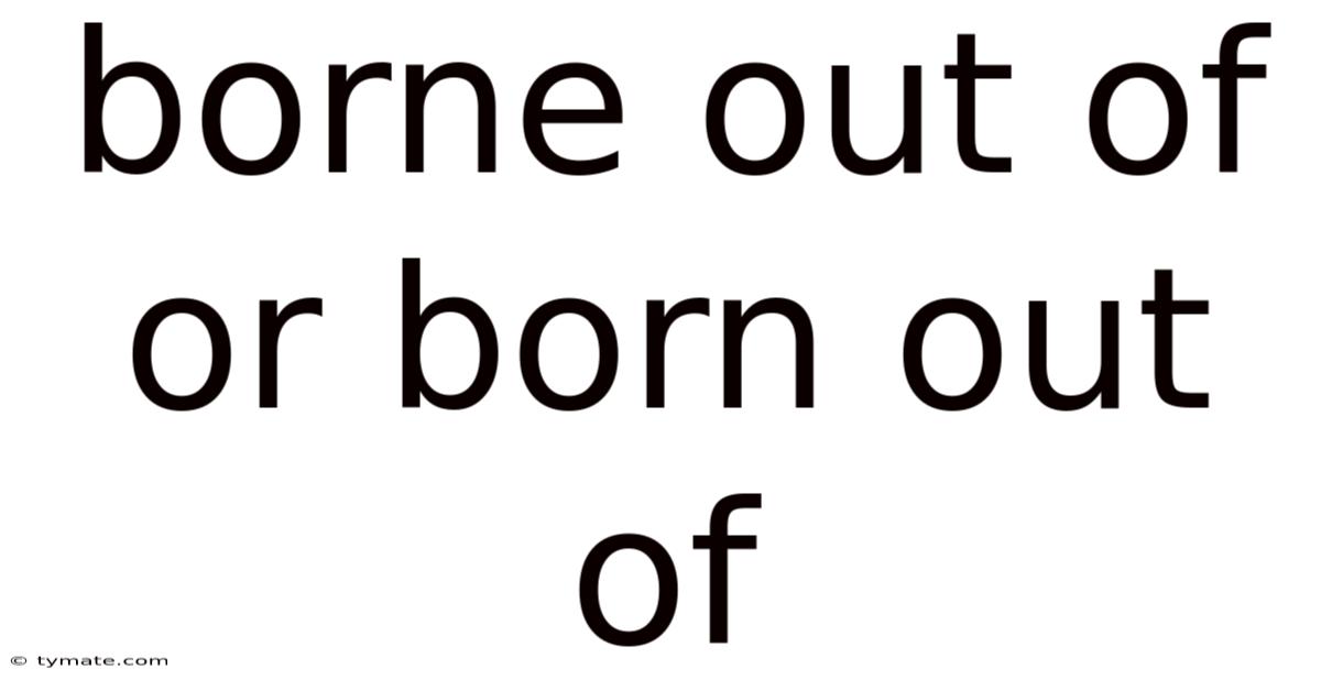 Borne Out Of Or Born Out Of