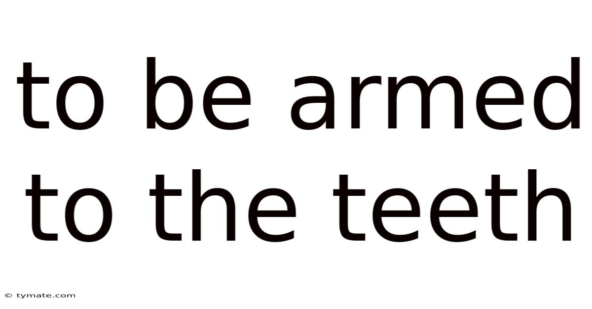To Be Armed To The Teeth