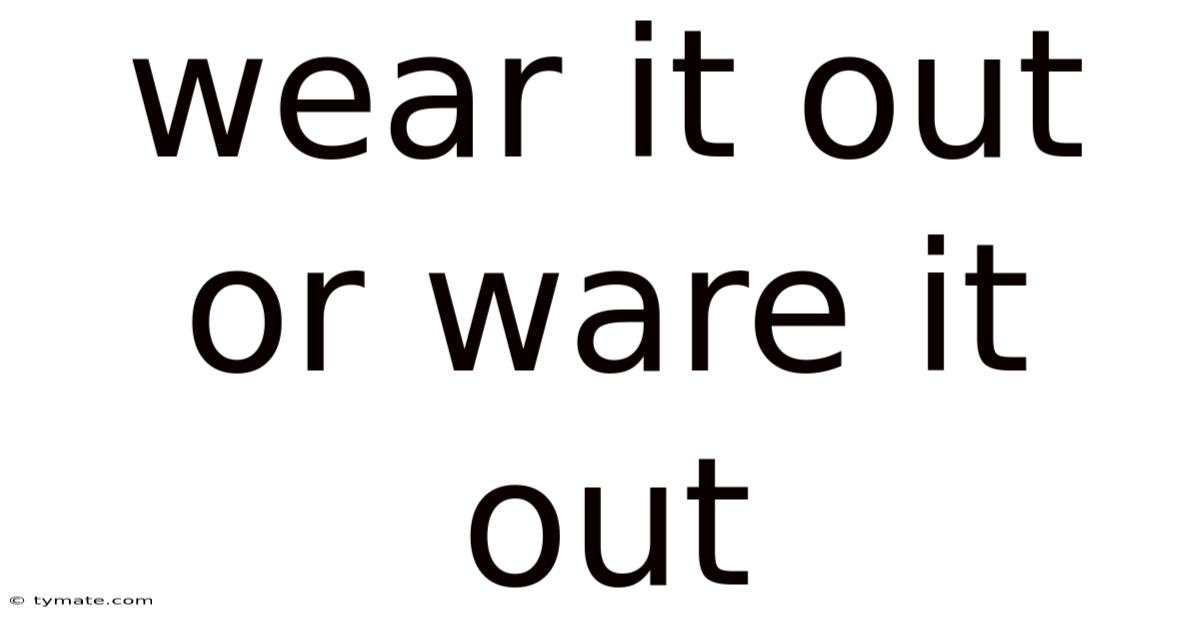 Wear It Out Or Ware It Out